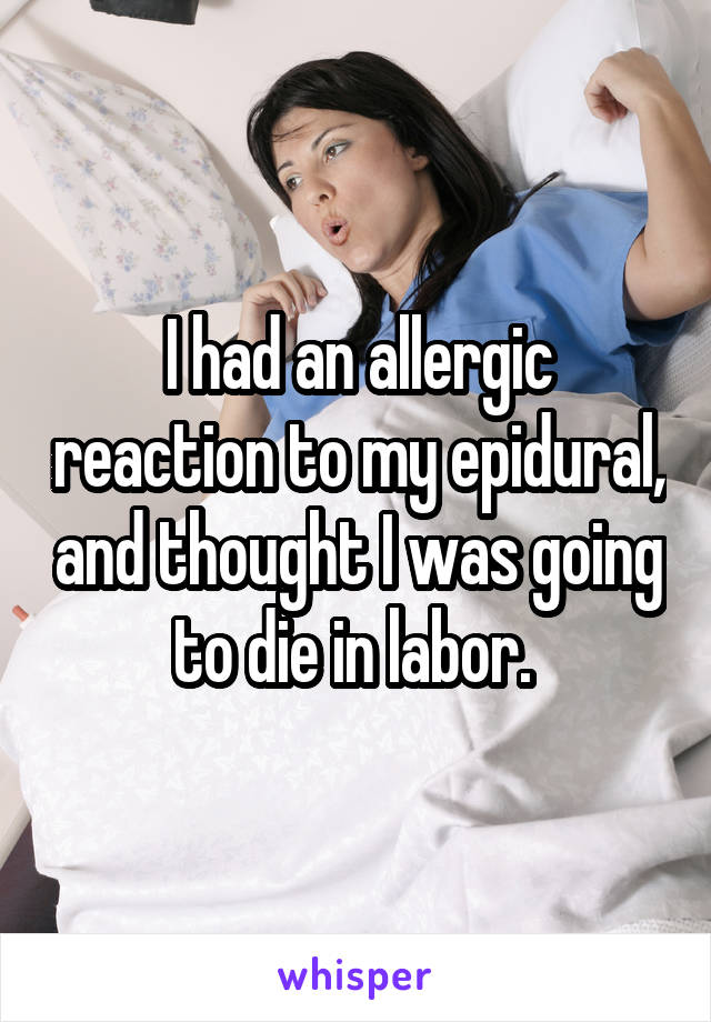 I had an allergic reaction to my epidural, and thought I was going to die in labor. 