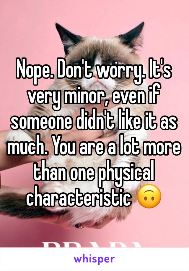 Nope. Don't worry. It's very minor, even if someone didn't like it as much. You are a lot more than one physical characteristic 🙃