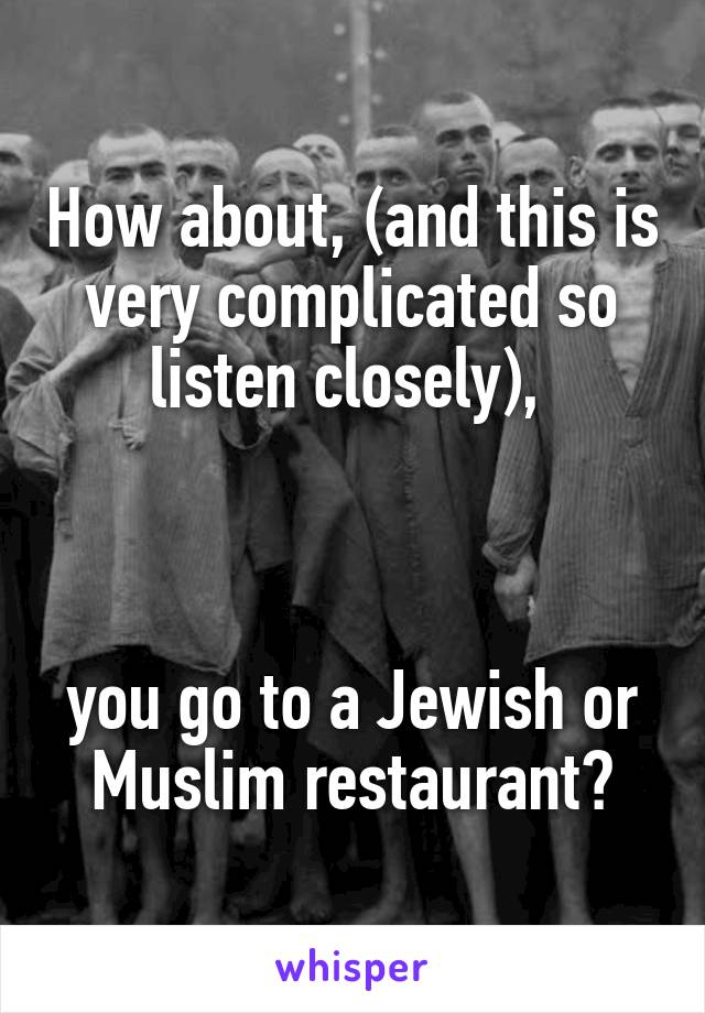 How about, (and this is very complicated so listen closely), 



you go to a Jewish or Muslim restaurant?