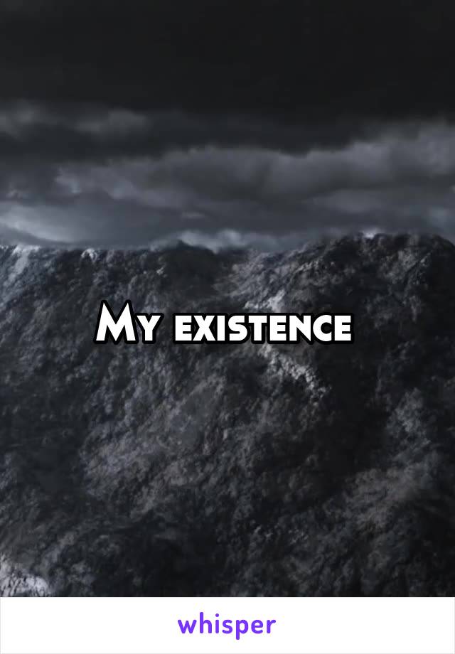 My existence 