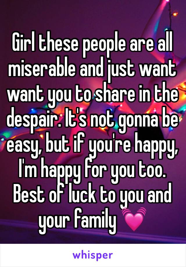 Girl these people are all miserable and just want want you to share in the despair. It's not gonna be easy, but if you're happy, I'm happy for you too. Best of luck to you and your family 💓 