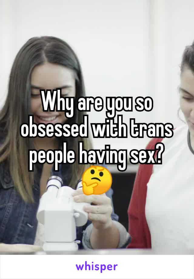 Why are you so obsessed with trans people having sex? 🤔