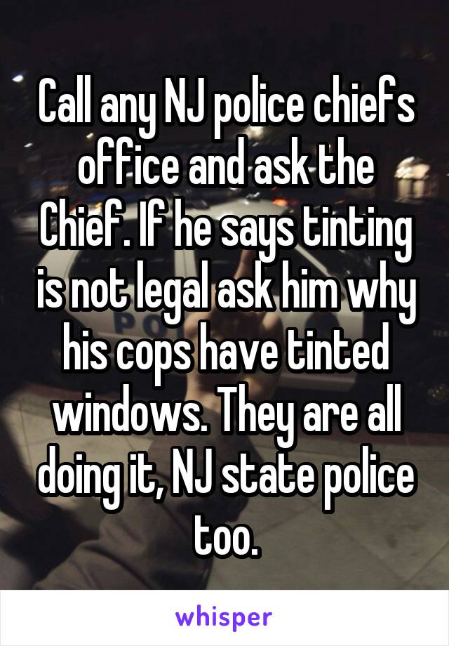 Call any NJ police chiefs office and ask the Chief. If he says tinting is not legal ask him why his cops have tinted windows. They are all doing it, NJ state police too.