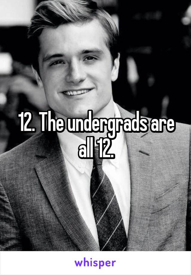 12. The undergrads are all 12.