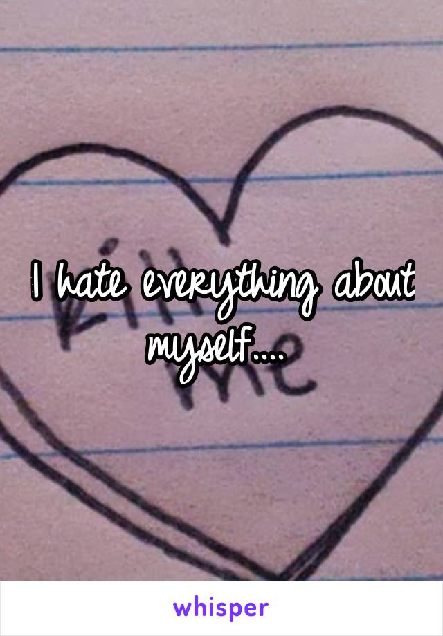 I hate everything about myself.... 