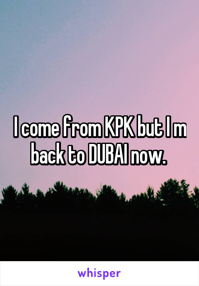 I come from KPK but I m back to DUBAI now. 