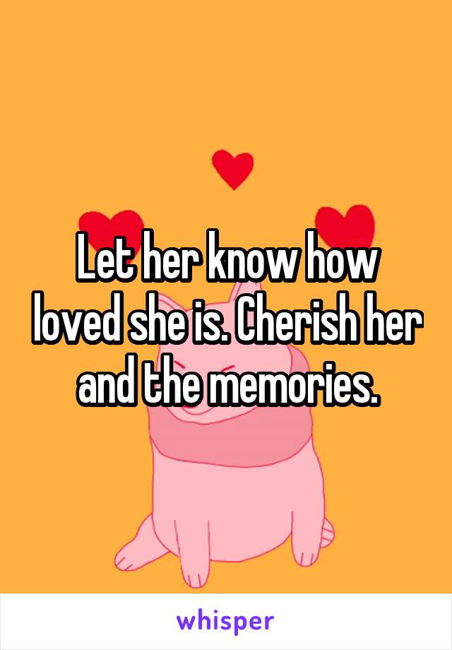 Let her know how loved she is. Cherish her and the memories.