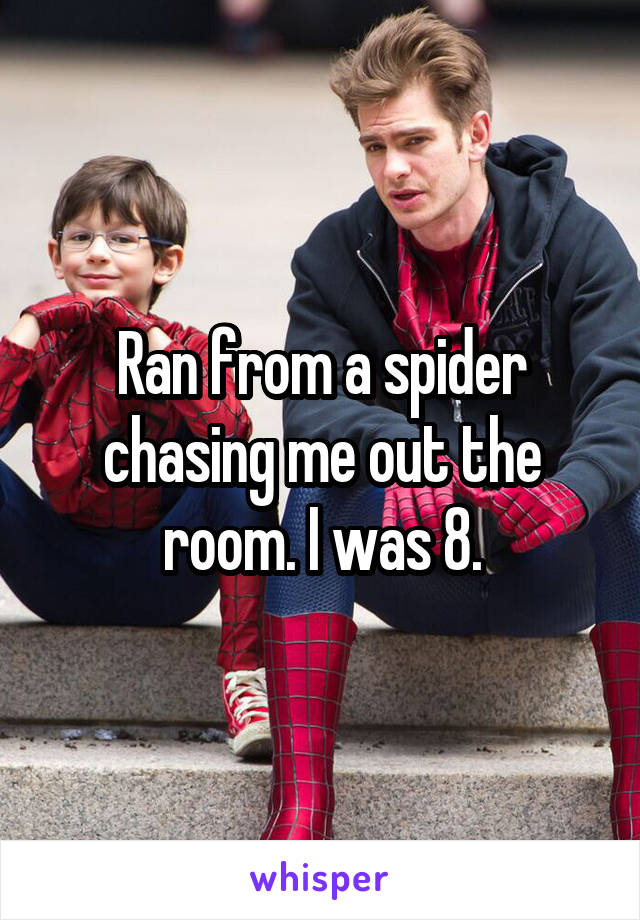 Ran from a spider chasing me out the room. I was 8.