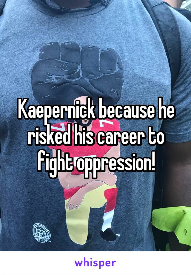 Kaepernick because he risked his career to fight oppression!