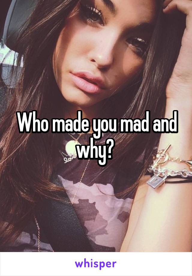 Who made you mad and why? 