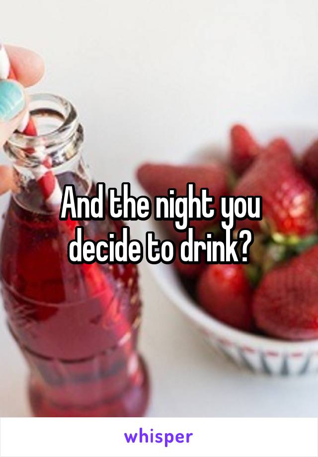 And the night you decide to drink?
