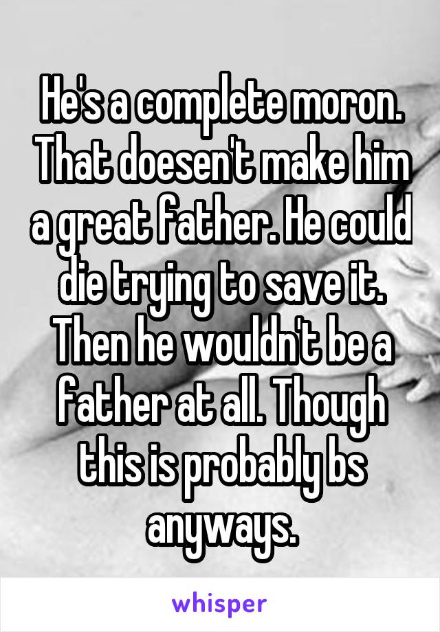 He's a complete moron. That doesen't make him a great father. He could die trying to save it. Then he wouldn't be a father at all. Though this is probably bs anyways.