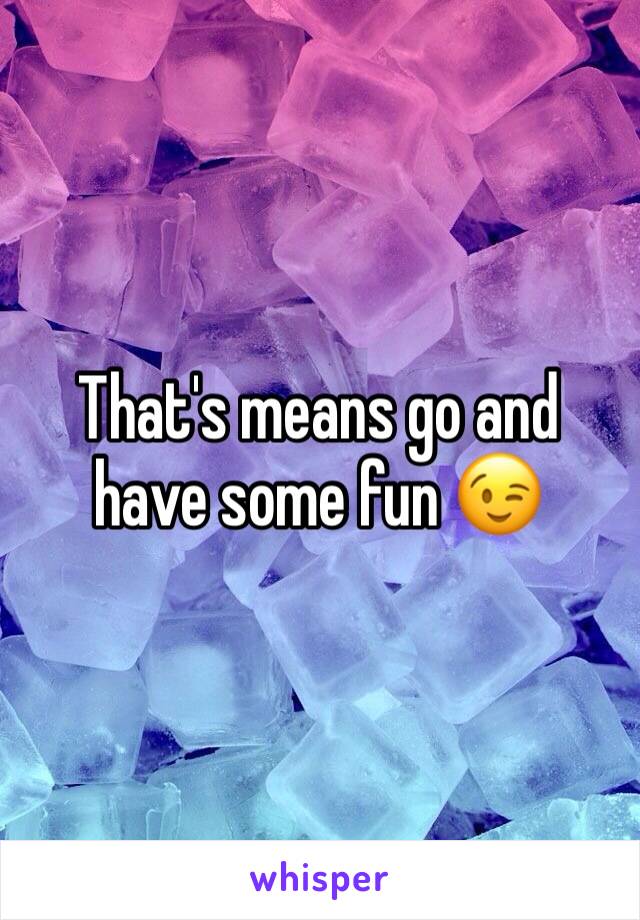 That's means go and have some fun 😉