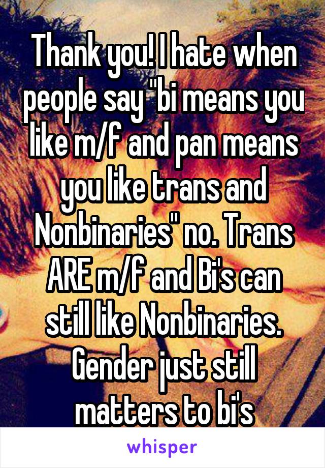 Thank you! I hate when people say "bi means you like m/f and pan means you like trans and Nonbinaries" no. Trans ARE m/f and Bi's can still like Nonbinaries. Gender just still matters to bi's