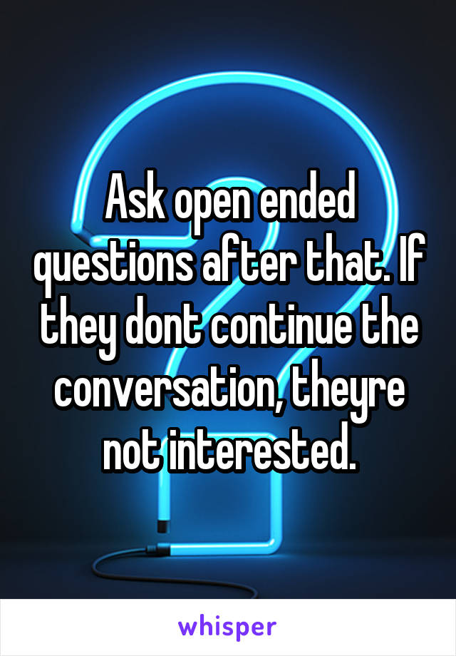 Ask open ended questions after that. If they dont continue the conversation, theyre not interested.