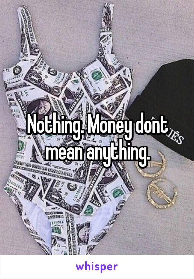 Nothing. Money dont mean anything.