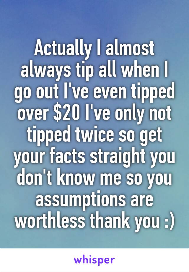 Actually I almost always tip all when I go out I've even tipped over $20 I've only not tipped twice so get your facts straight you don't know me so you assumptions are worthless thank you :)