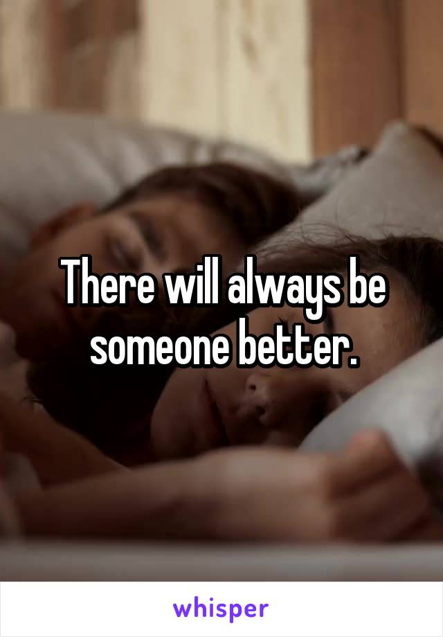 There will always be someone better.