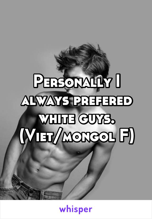 Personally I always prefered white guys.
(Viet/mongol F)