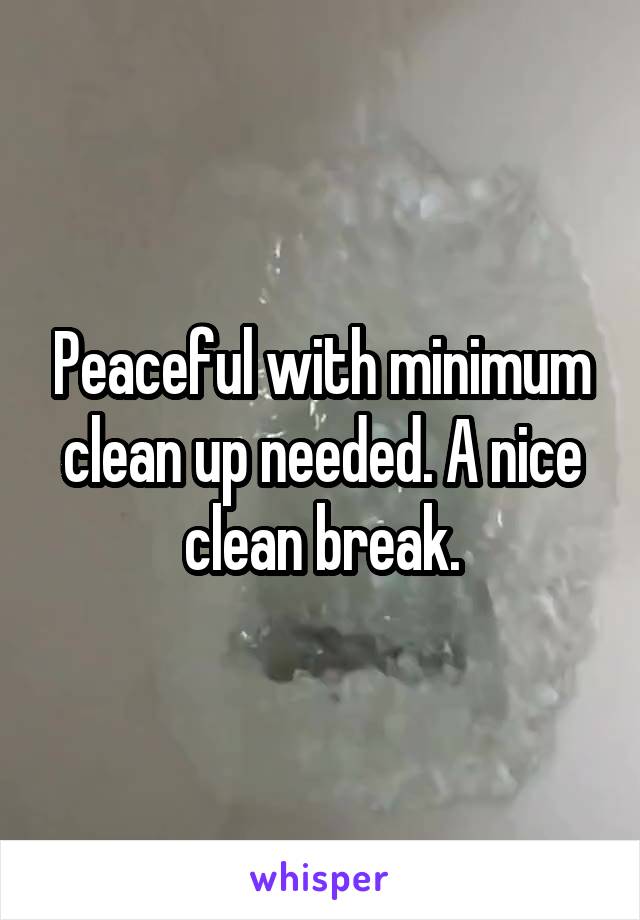 Peaceful with minimum clean up needed. A nice clean break.
