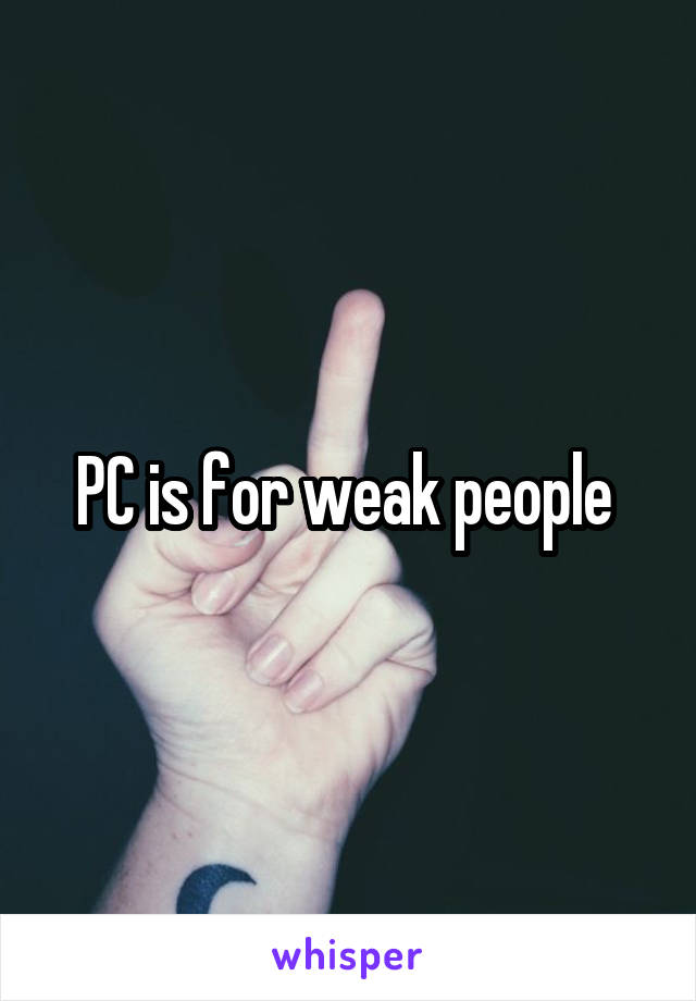 PC is for weak people 