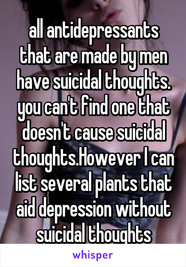 all antidepressants that are made by men have suicidal thoughts. you can't find one that doesn't cause suicidal thoughts.However I can list several plants that aid depression without suicidal thoughts