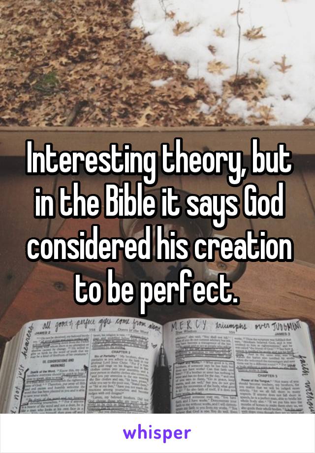 Interesting theory, but in the Bible it says God considered his creation to be perfect. 