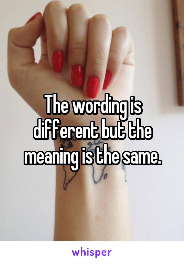 The wording is different but the meaning is the same.