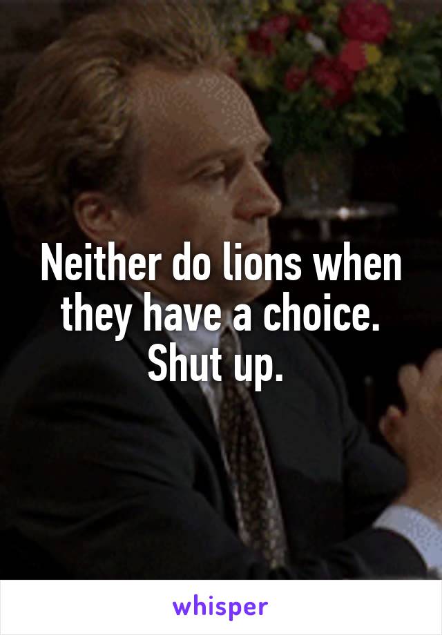 Neither do lions when they have a choice. Shut up. 