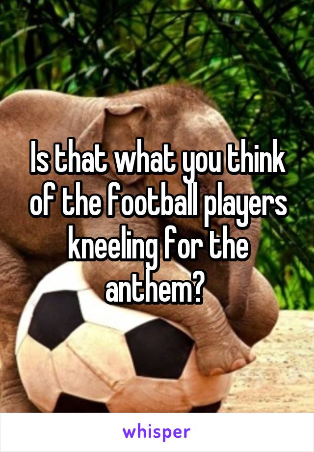 Is that what you think of the football players kneeling for the anthem? 