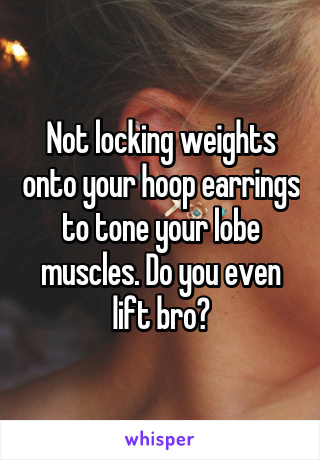 Not locking weights onto your hoop earrings to tone your lobe muscles. Do you even lift bro?