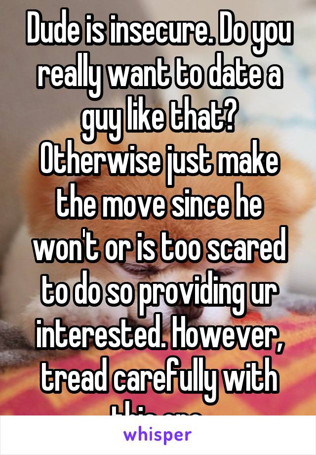 Dude is insecure. Do you really want to date a guy like that? Otherwise just make the move since he won't or is too scared to do so providing ur interested. However, tread carefully with this one.