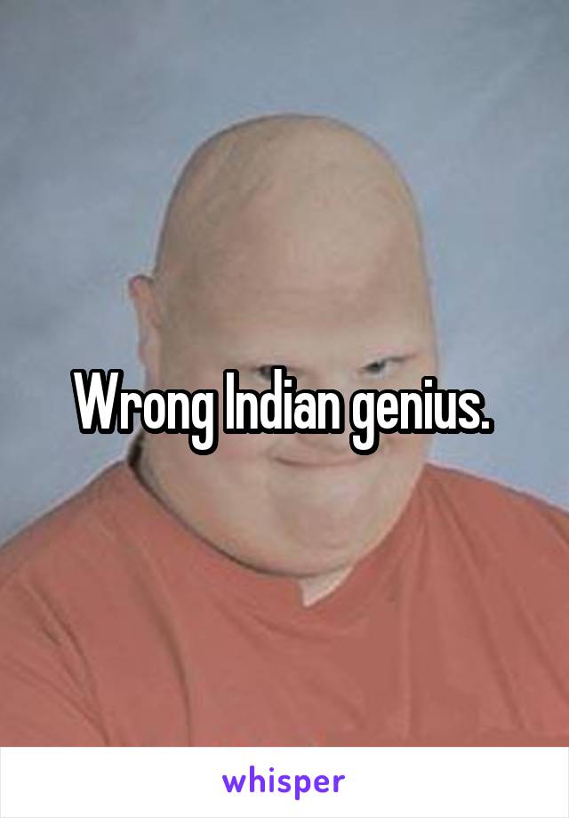Wrong Indian genius. 