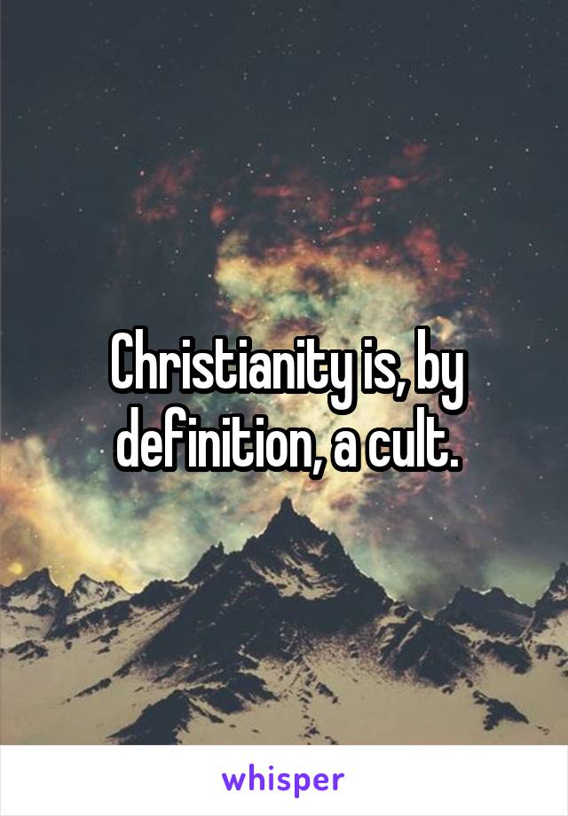 Christianity is, by definition, a cult.