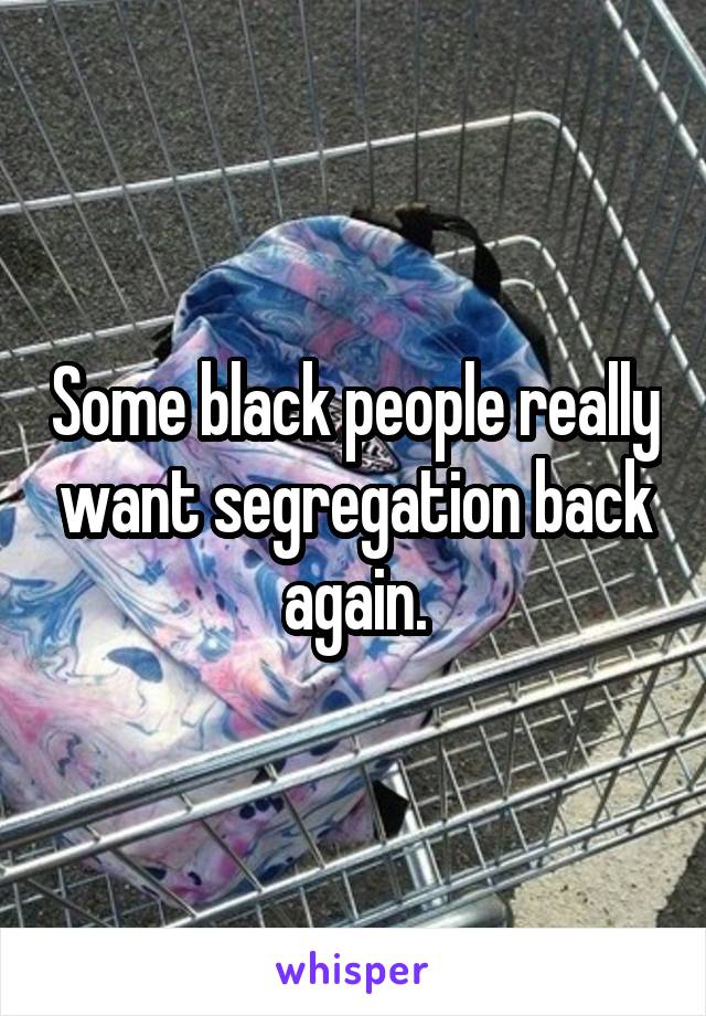 Some black people really want segregation back again.