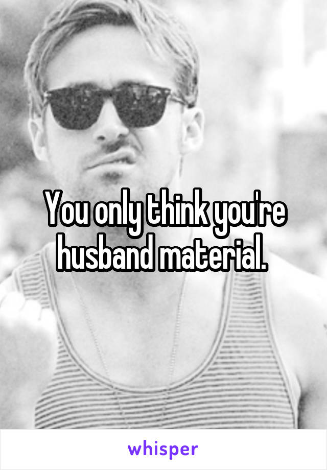You only think you're husband material. 