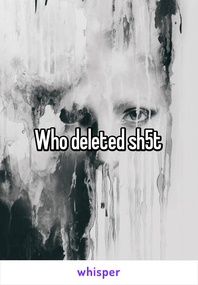 Who deleted sh5t 