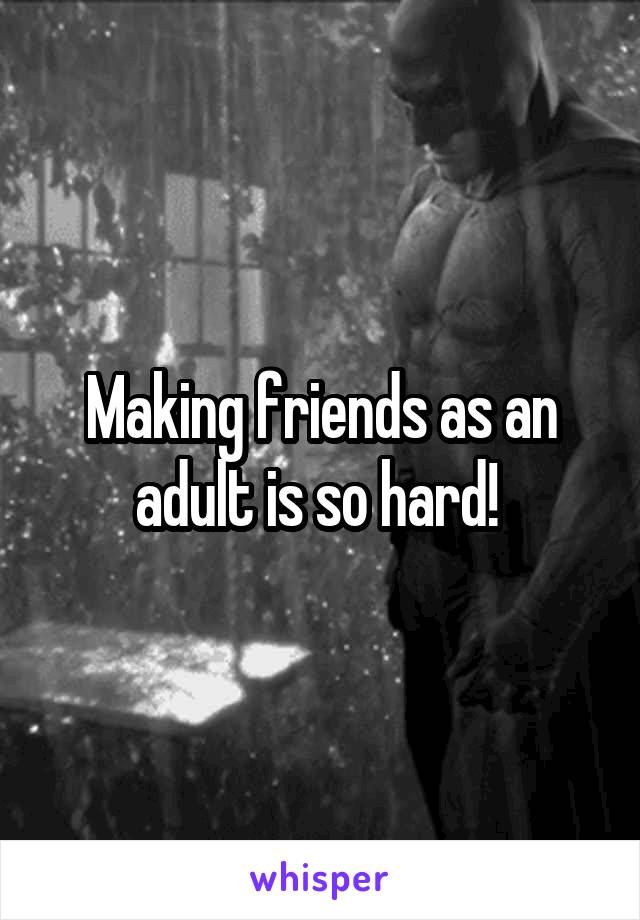 Making friends as an adult is so hard! 