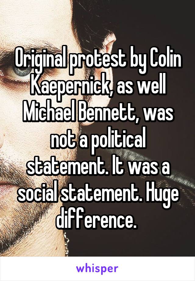 Original protest by Colin Kaepernick, as well Michael Bennett, was not a political statement. It was a social statement. Huge difference. 
