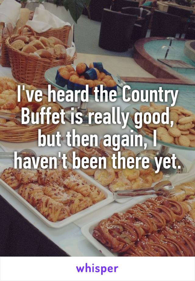 I've heard the Country Buffet is really good, but then again, I haven't been there yet. 