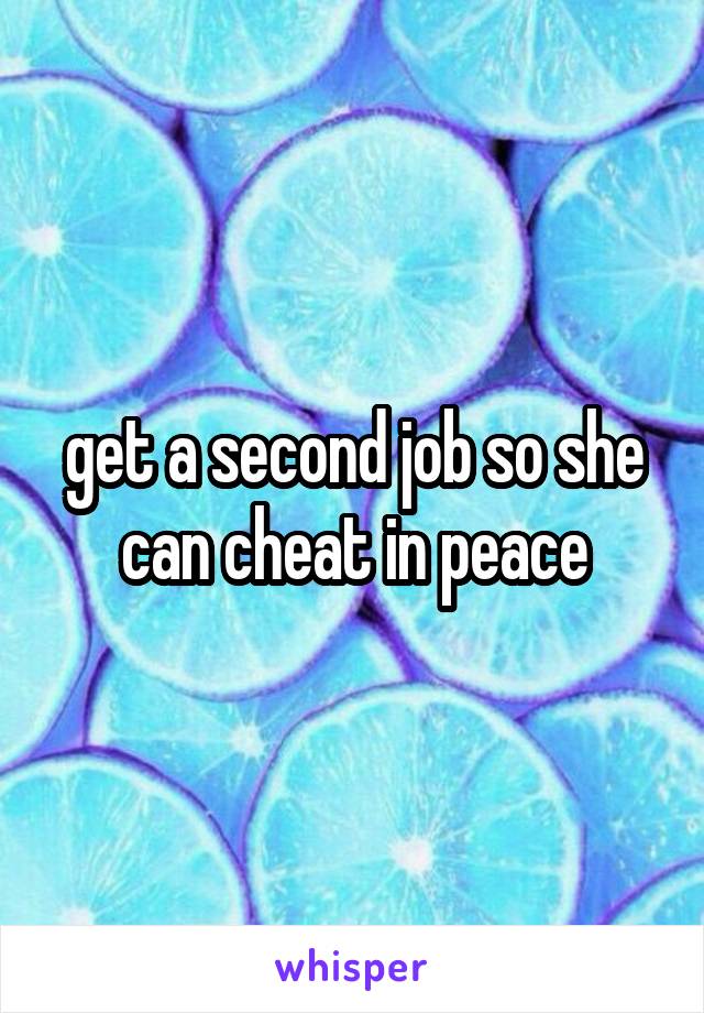 get a second job so she can cheat in peace