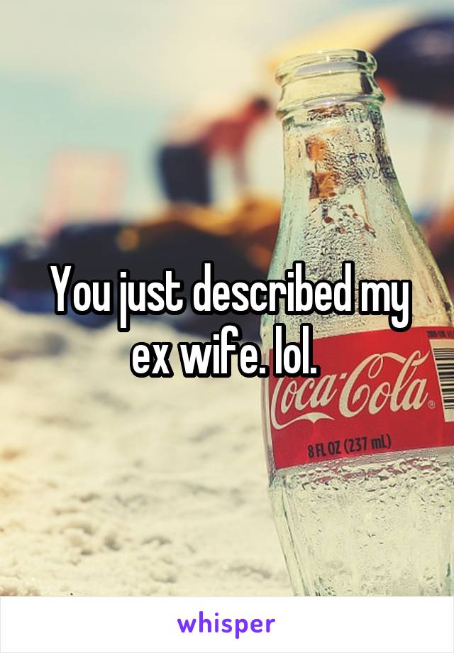 You just described my ex wife. lol. 