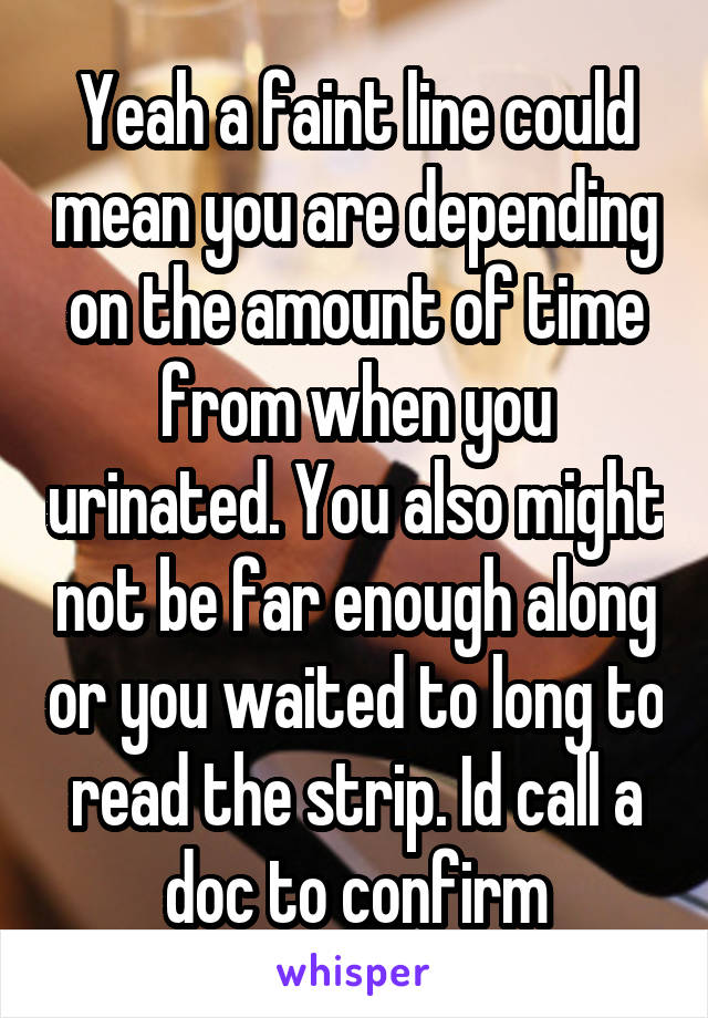Yeah a faint line could mean you are depending on the amount of time from when you urinated. You also might not be far enough along or you waited to long to read the strip. Id call a doc to confirm