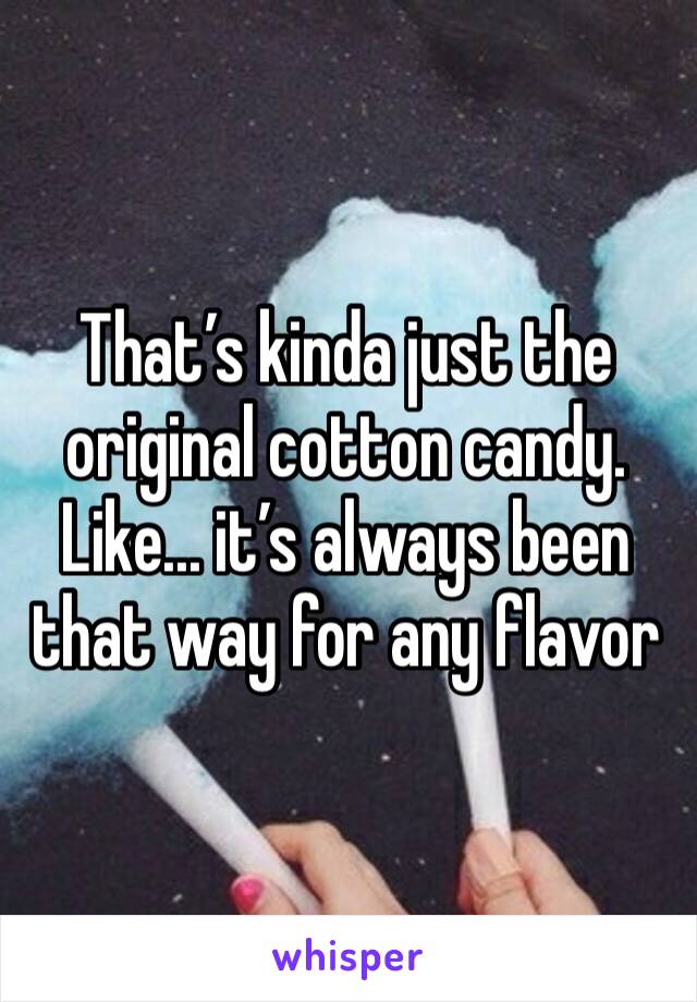 That’s kinda just the original cotton candy. Like... it’s always been that way for any flavor