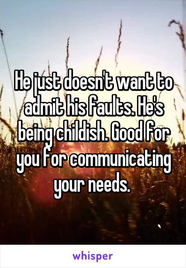 He just doesn't want to admit his faults. He's being childish. Good for you for communicating your needs. 