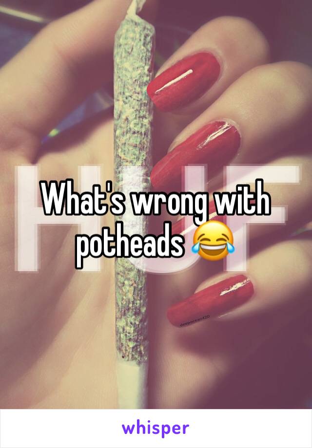 What's wrong with potheads 😂