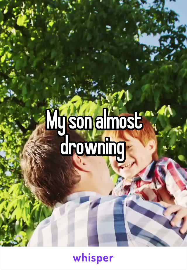 My son almost drowning 