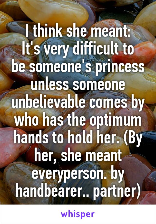 I think she meant:
It's very difficult to be someone's princess unless someone unbelievable comes by who has the optimum hands to hold her. (By her, she meant everyperson. by handbearer.. partner)