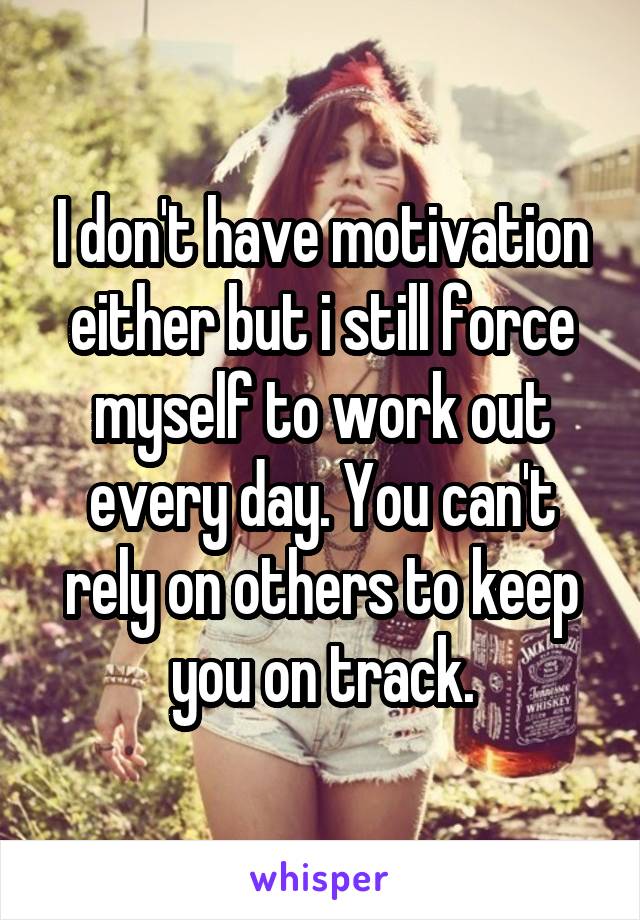 I don't have motivation either but i still force myself to work out every day. You can't rely on others to keep you on track.