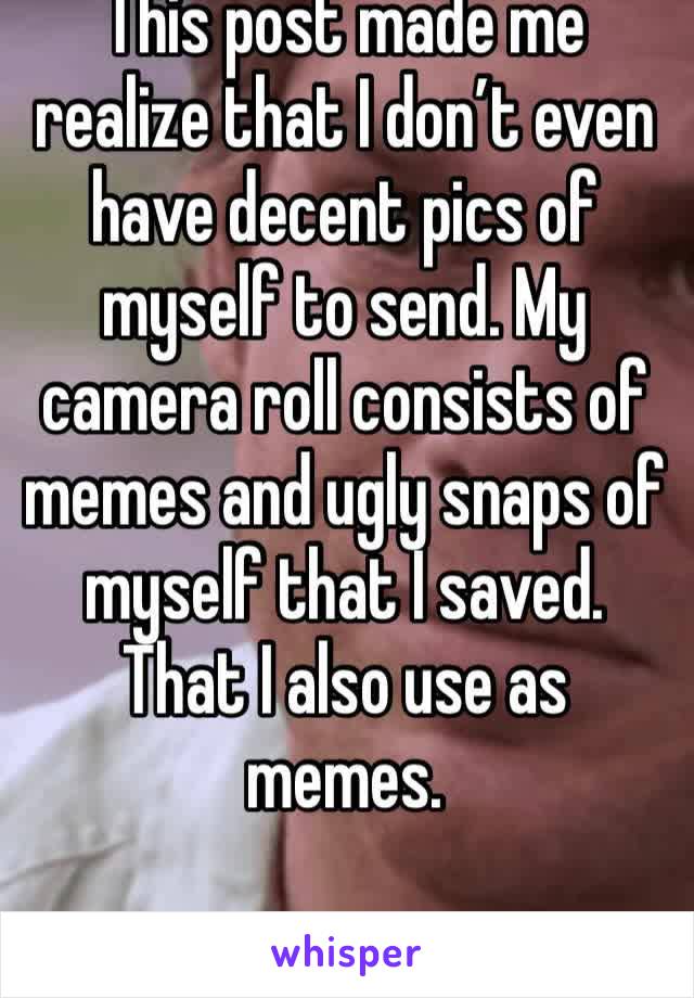 This post made me realize that I don’t even have decent pics of myself to send. My camera roll consists of memes and ugly snaps of myself that I saved. That I also use as memes. 